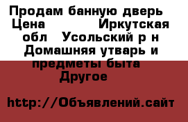 Продам банную дверь › Цена ­ 4 500 - Иркутская обл., Усольский р-н Домашняя утварь и предметы быта » Другое   